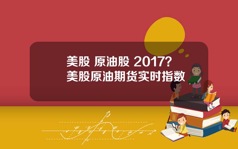 美股 原油股 2017？美股原油期货实时指数